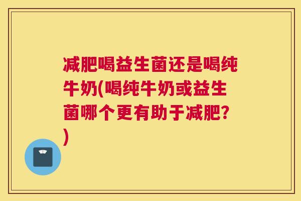 减肥喝益生菌还是喝纯牛奶(喝纯牛奶或益生菌哪个更有助于减肥？)
