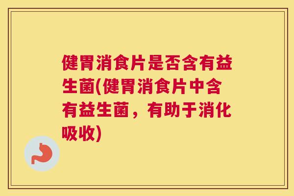 健胃消食片是否含有益生菌(健胃消食片中含有益生菌，有助于消化吸收)