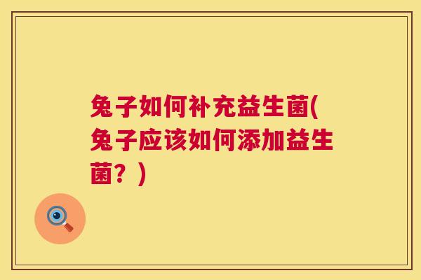 兔子如何补充益生菌(兔子应该如何添加益生菌？)
