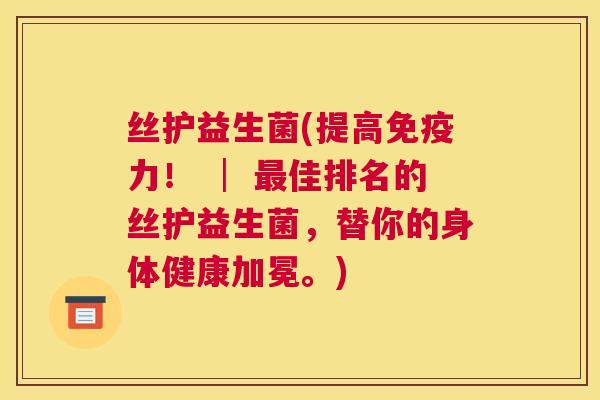 丝护益生菌(提高免疫力！ │ 最佳排名的丝护益生菌，替你的身体健康加冕。)