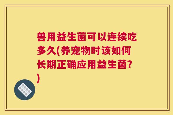 兽用益生菌可以连续吃多久(养宠物时该如何长期正确应用益生菌？)