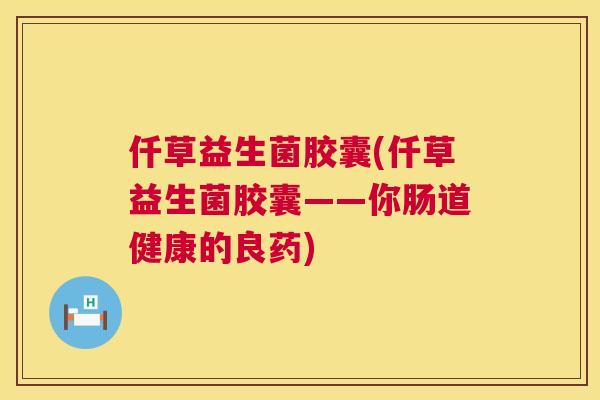 仟草益生菌胶囊(仟草益生菌胶囊——你肠道健康的良药)