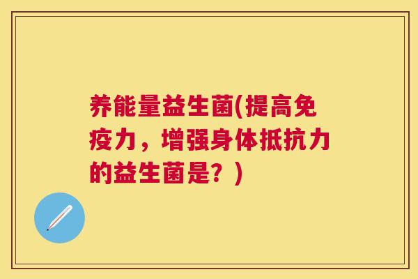 养能量益生菌(提高免疫力，增强身体抵抗力的益生菌是？)