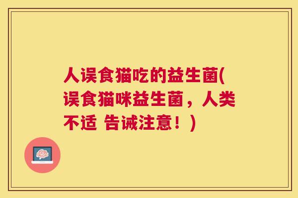 人误食猫吃的益生菌(误食猫咪益生菌，人类不适 告诫注意！)