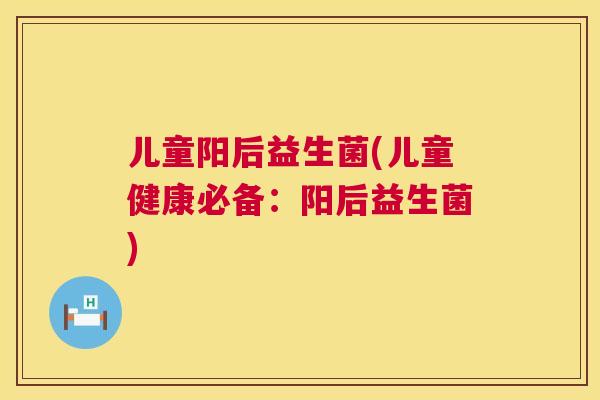 儿童阳后益生菌(儿童健康必备：阳后益生菌)