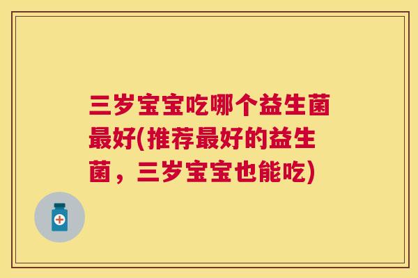 三岁宝宝吃哪个益生菌最好(推荐最好的益生菌，三岁宝宝也能吃)