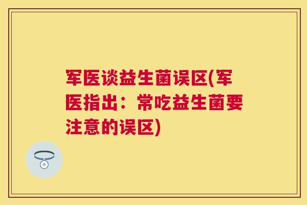 军医谈益生菌误区(军医指出：常吃益生菌要注意的误区)