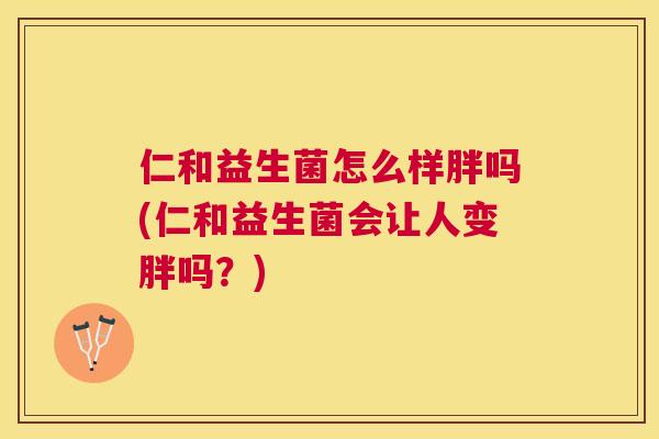仁和益生菌怎么样胖吗(仁和益生菌会让人变胖吗？)