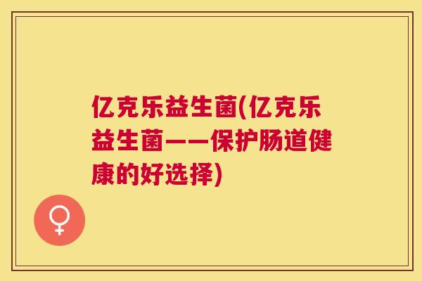 亿克乐益生菌(亿克乐益生菌——保护肠道健康的好选择)