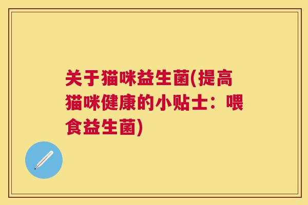 关于猫咪益生菌(提高猫咪健康的小贴士：喂食益生菌)