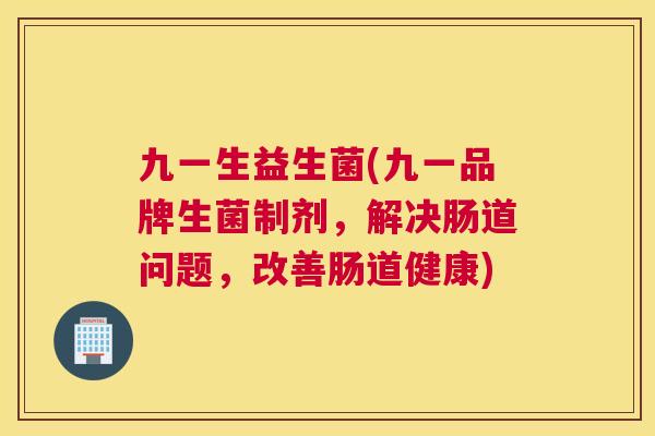 九一生益生菌(九一品牌生菌制剂，解决肠道问题，改善肠道健康)