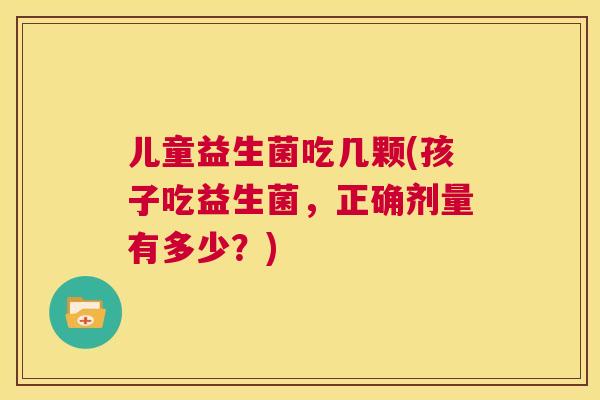 儿童益生菌吃几颗(孩子吃益生菌，正确剂量有多少？)