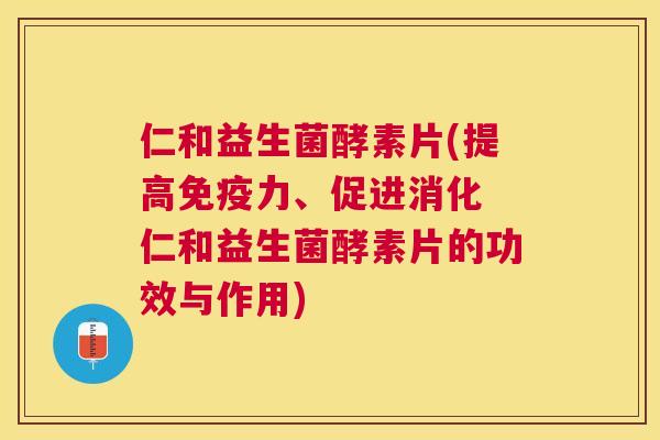 仁和益生菌酵素片(提高免疫力、促进消化 仁和益生菌酵素片的功效与作用)