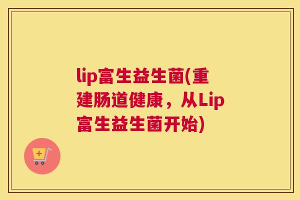 lip富生益生菌(重建肠道健康，从Lip富生益生菌开始)