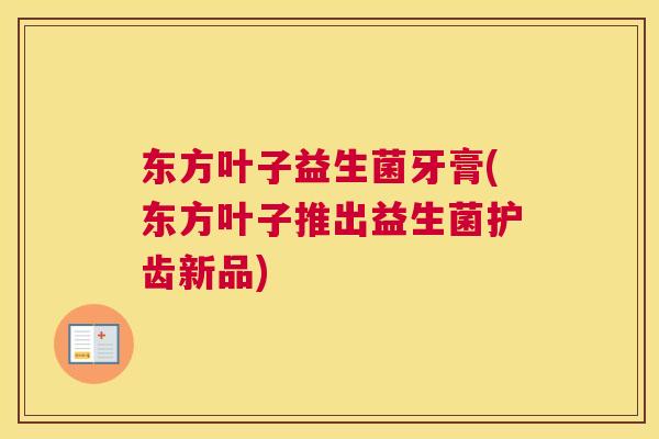 东方叶子益生菌牙膏(东方叶子推出益生菌护齿新品)