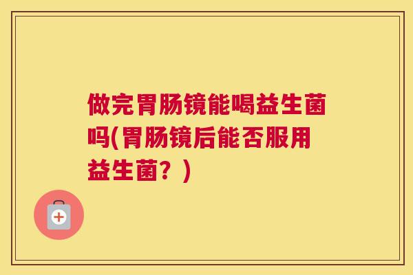 做完胃肠镜能喝益生菌吗(胃肠镜后能否服用益生菌？)