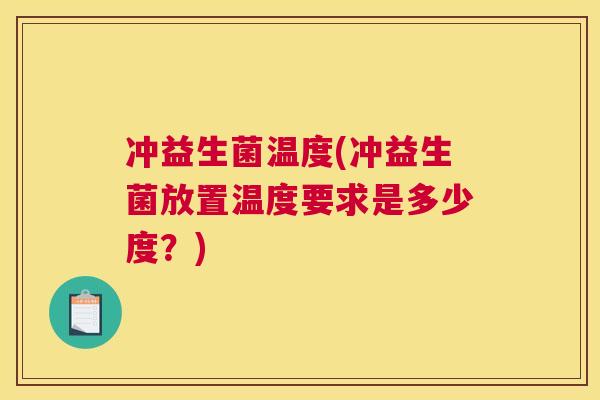 冲益生菌温度(冲益生菌放置温度要求是多少度？)
