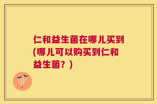 仁和益生菌在哪儿买到(哪儿可以购买到仁和益生菌？)