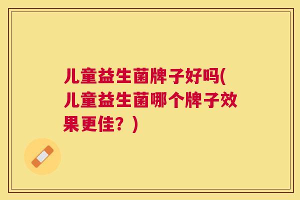 儿童益生菌牌子好吗(儿童益生菌哪个牌子效果更佳？)
