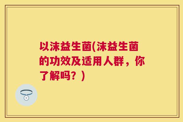 以沫益生菌(沫益生菌的功效及适用人群，你了解吗？)