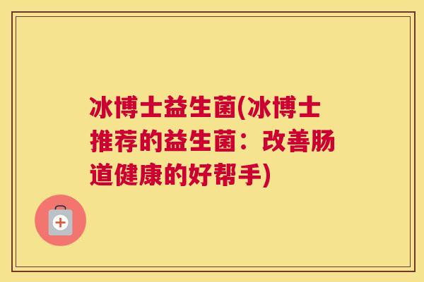 冰博士益生菌(冰博士推荐的益生菌：改善肠道健康的好帮手)