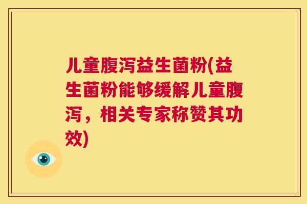 儿童腹泻益生菌粉(益生菌粉能够缓解儿童腹泻，相关专家称赞其功效)