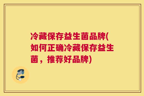 冷藏保存益生菌品牌(如何正确冷藏保存益生菌，推荐好品牌)