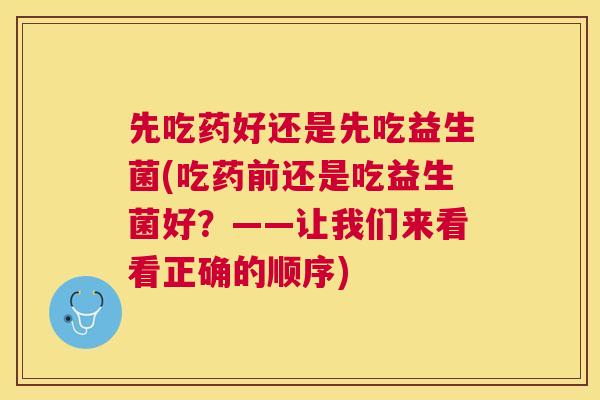 先吃药好还是先吃益生菌(吃药前还是吃益生菌好？——让我们来看看正确的顺序)