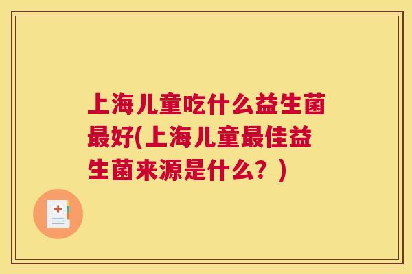 上海儿童吃什么益生菌最好(上海儿童最佳益生菌来源是什么？)