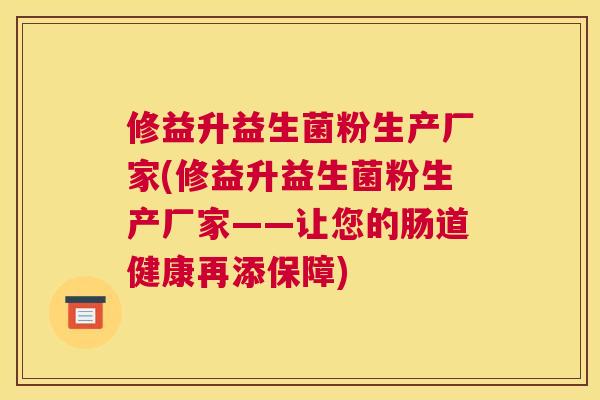 修益升益生菌粉生产厂家(修益升益生菌粉生产厂家——让您的肠道健康再添保障)