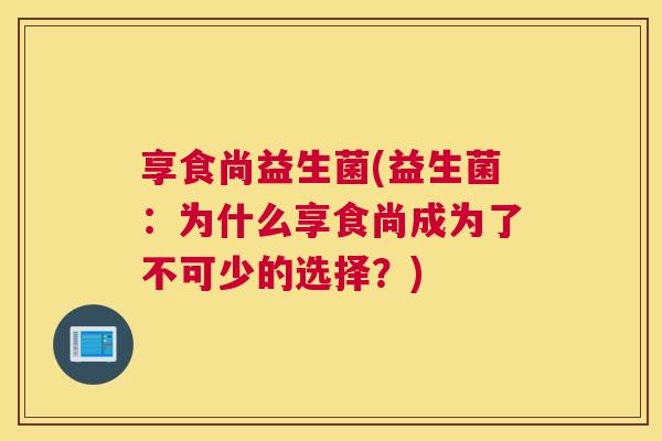 享食尚益生菌(益生菌：为什么享食尚成为了不可少的选择？)