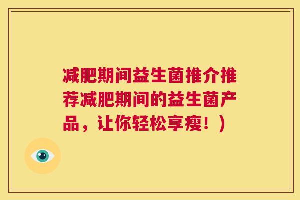减肥期间益生菌推介推荐减肥期间的益生菌产品，让你轻松享瘦！)