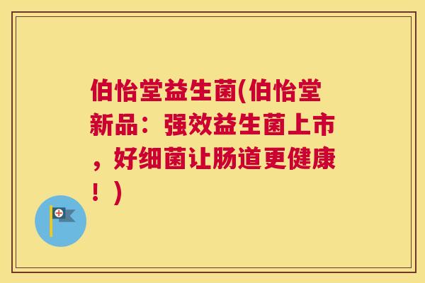 伯怡堂益生菌(伯怡堂新品：强效益生菌上市，好细菌让肠道更健康！)