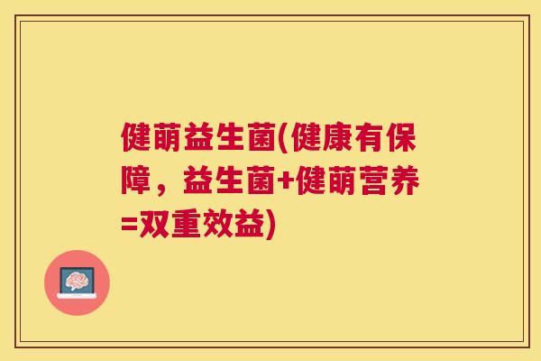 健萌益生菌(健康有保障，益生菌+健萌营养=双重效益)
