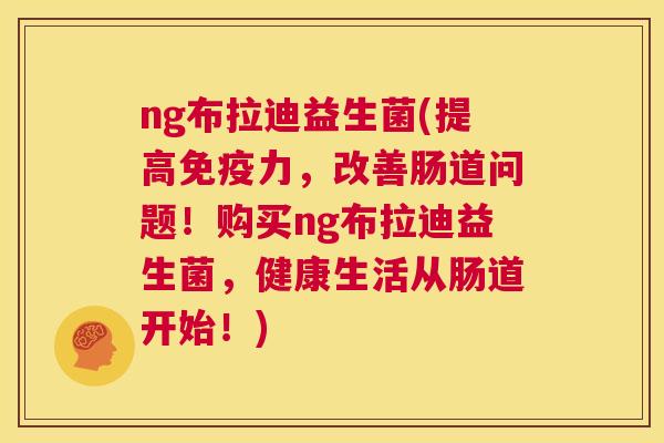 ng布拉迪益生菌(提高免疫力，改善肠道问题！购买ng布拉迪益生菌，健康生活从肠道开始！)