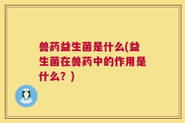 兽药益生菌是什么(益生菌在兽药中的作用是什么？)