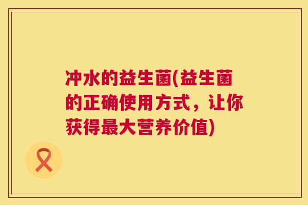 冲水的益生菌(益生菌的正确使用方式，让你获得最大营养价值)