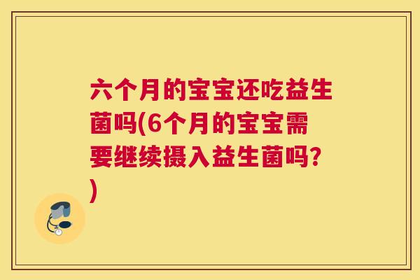 六个月的宝宝还吃益生菌吗(6个月的宝宝需要继续摄入益生菌吗？)