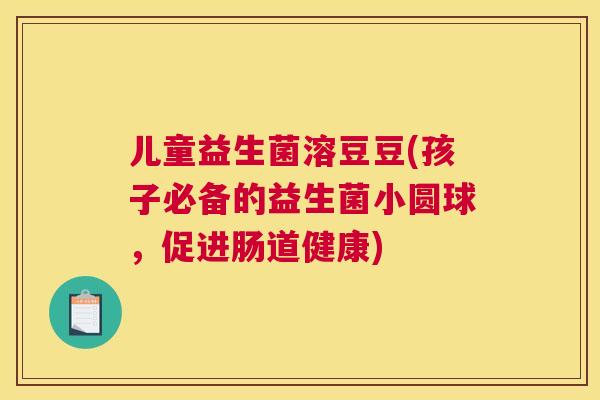 儿童益生菌溶豆豆(孩子必备的益生菌小圆球，促进肠道健康)