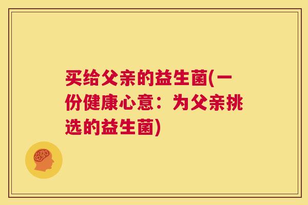 买给父亲的益生菌(一份健康心意：为父亲挑选的益生菌)