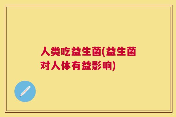 人类吃益生菌(益生菌对人体有益影响)