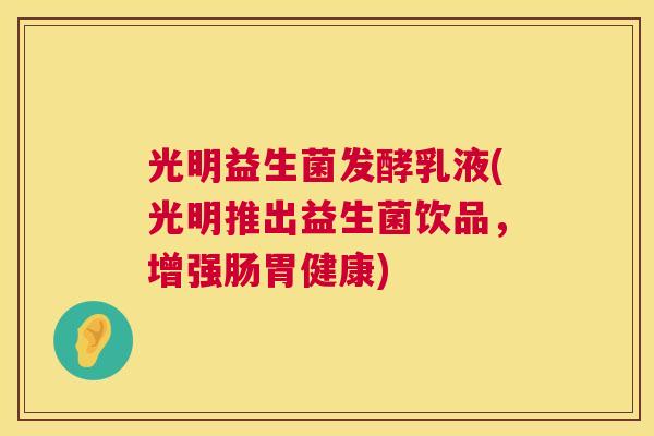 光明益生菌发酵乳液(光明推出益生菌饮品，增强肠胃健康)