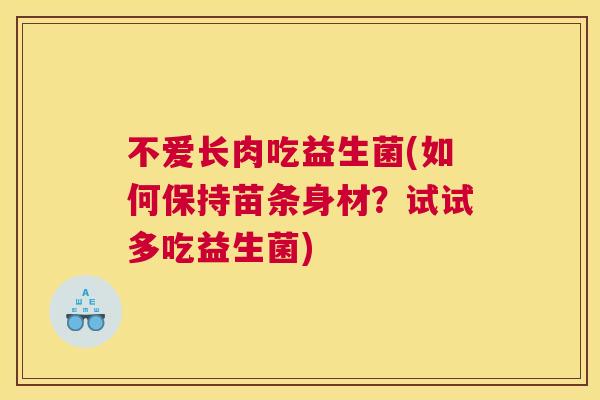 不爱长肉吃益生菌(如何保持苗条身材？试试多吃益生菌)