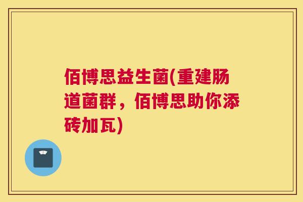 佰博思益生菌(重建肠道菌群，佰博思助你添砖加瓦)