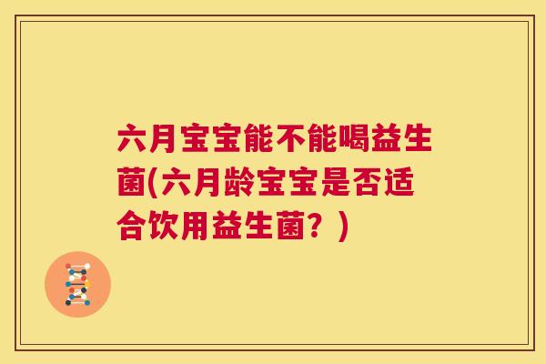 六月宝宝能不能喝益生菌(六月龄宝宝是否适合饮用益生菌？)