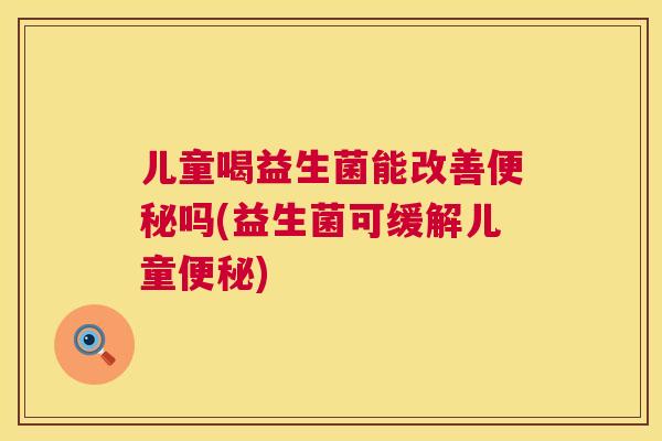 儿童喝益生菌能改善便秘吗(益生菌可缓解儿童便秘)