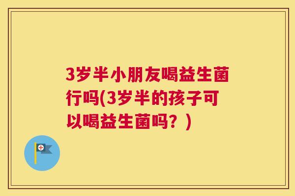 3岁半小朋友喝益生菌行吗(3岁半的孩子可以喝益生菌吗？)