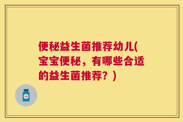 便秘益生菌推荐幼儿(宝宝便秘，有哪些合适的益生菌推荐？)