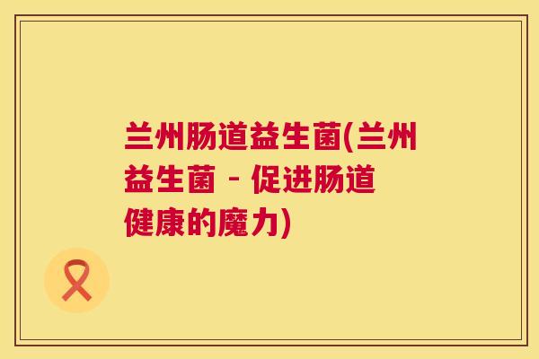 兰州肠道益生菌(兰州益生菌 - 促进肠道健康的魔力)