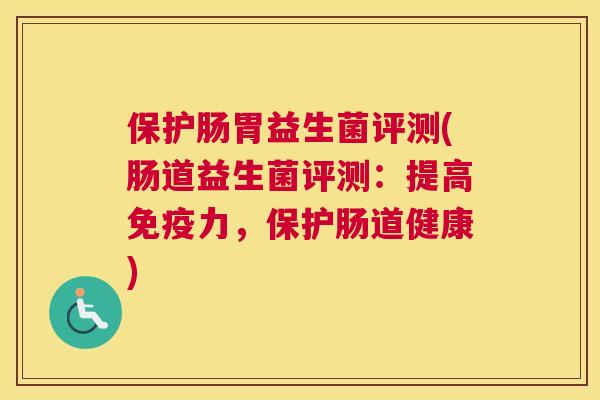 保护肠胃益生菌评测(肠道益生菌评测：提高免疫力，保护肠道健康)